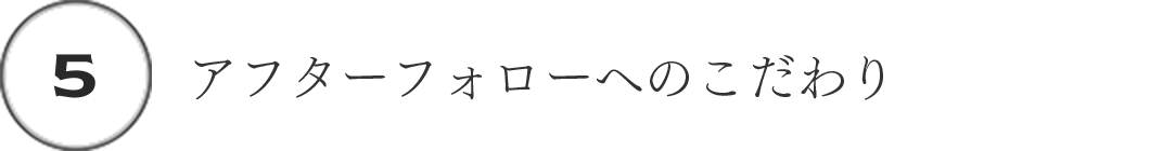 (5)アフターフォローへのこだわり
