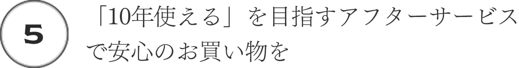 (5)「10年使える」を目指すアフターサービスで安心のお買い物を